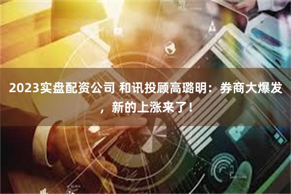 2023实盘配资公司 和讯投顾高璐明：券商大爆发，新的上涨来