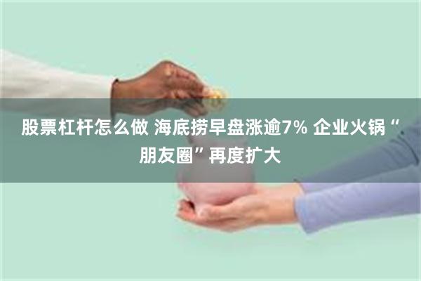 股票杠杆怎么做 海底捞早盘涨逾7% 企业火锅“朋友圈”再度扩大