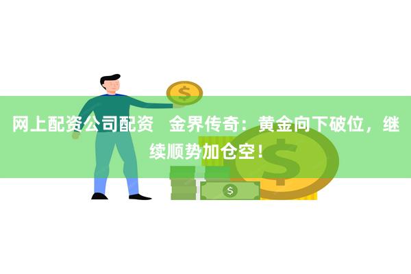 网上配资公司配资   金界传奇：黄金向下破位，继续顺势加仓空！