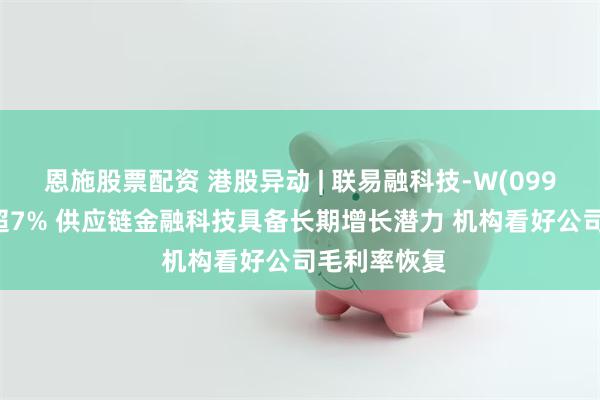 恩施股票配资 港股异动 | 联易融科技-W(09959)午后涨超7% 供应链金融科技具备长期增长潜力 机构看好公司毛利率恢复