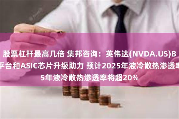 股票杠杆最高几倍 集邦咨询：英伟达(NVDA.US)Blackwell平台和ASIC芯片升级助力 预计2025年液冷散热渗透率将超20%