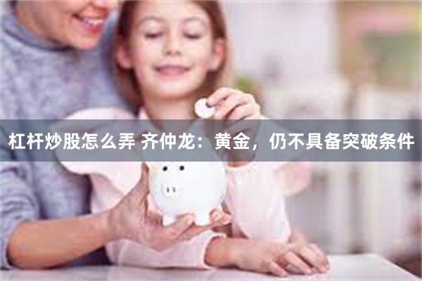 杠杆炒股怎么弄 齐仲龙：黄金，仍不具备突破条件