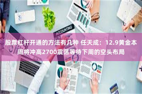 股票杠杆开通的方法有几种 任天成：12.9黄金本周将冲高2700震荡等待下周的空头布局