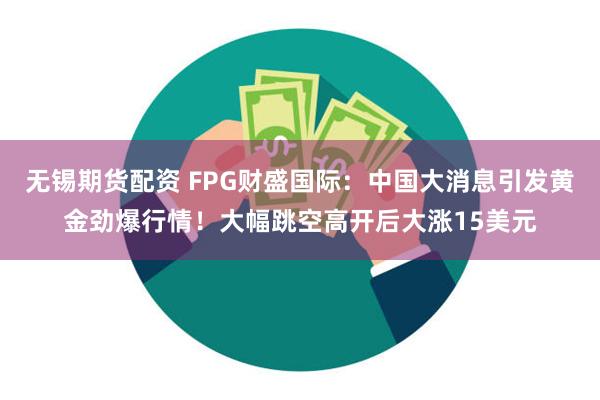 无锡期货配资 FPG财盛国际：中国大消息引发黄金劲爆行情！大幅跳空高开后大涨15美元