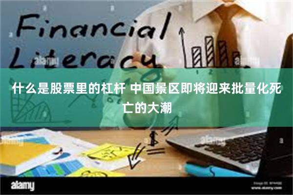 什么是股票里的杠杆 中国景区即将迎来批量化死亡的大潮