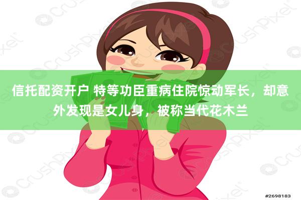 信托配资开户 特等功臣重病住院惊动军长，却意外发现是女儿身，