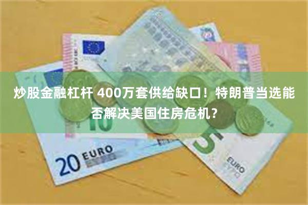 炒股金融杠杆 400万套供给缺口！特朗普当选能否解决美国住房