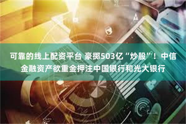 可靠的线上配资平台 豪掷503亿“炒股”！中信金融资产欲重金