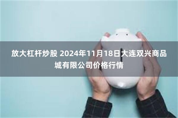 放大杠杆炒股 2024年11月18日大连双兴商品城有限公司价