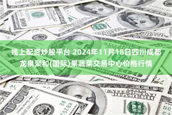 线上配资炒股平台 2024年11月18日四川成都龙泉聚和(国