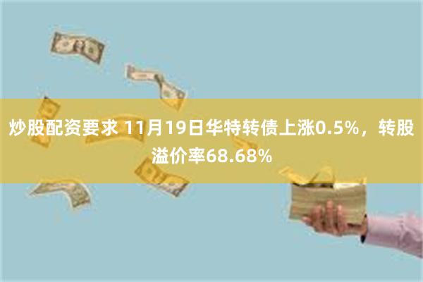 炒股配资要求 11月19日华特转债上涨0.5%，转股溢价率6