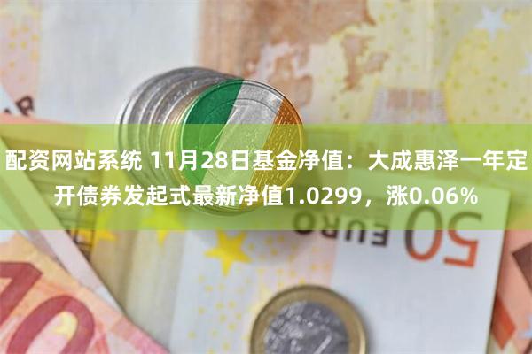 配资网站系统 11月28日基金净值：大成惠泽一年定开债券发起