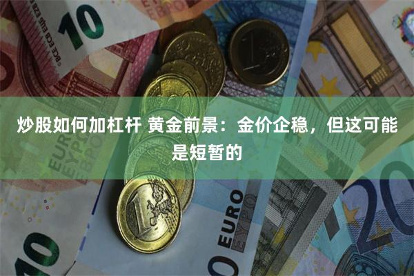 炒股如何加杠杆 黄金前景：金价企稳，但这可能是短暂的