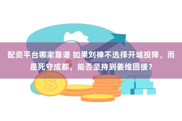 配资平台哪家靠谱 如果刘禅不选择开城投降，而是死守成都，能否