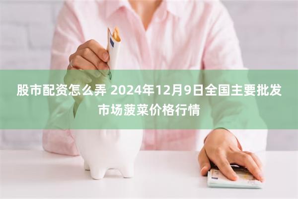 股市配资怎么弄 2024年12月9日全国主要批发市场菠菜价格