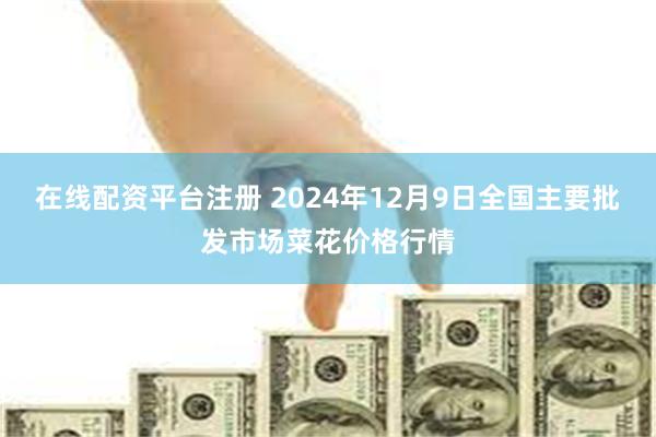 在线配资平台注册 2024年12月9日全国主要批发市场菜花价