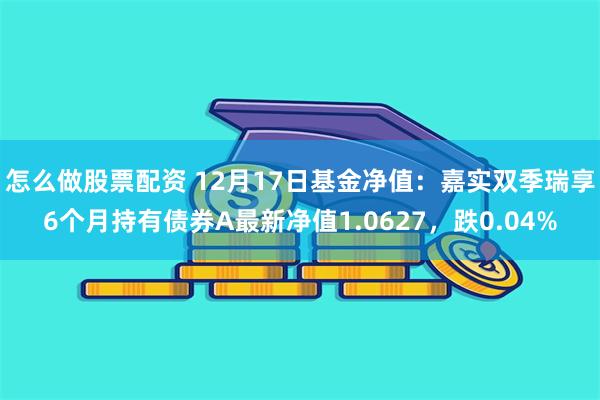 怎么做股票配资 12月17日基金净值：嘉实双季瑞享6个月持有