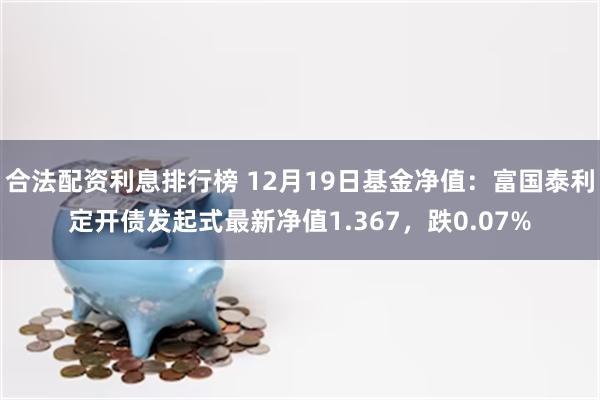 合法配资利息排行榜 12月19日基金净值：富国泰利定开债发起