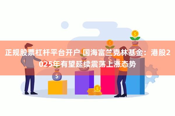 正规股票杠杆平台开户 国海富兰克林基金：港股2025年有望延