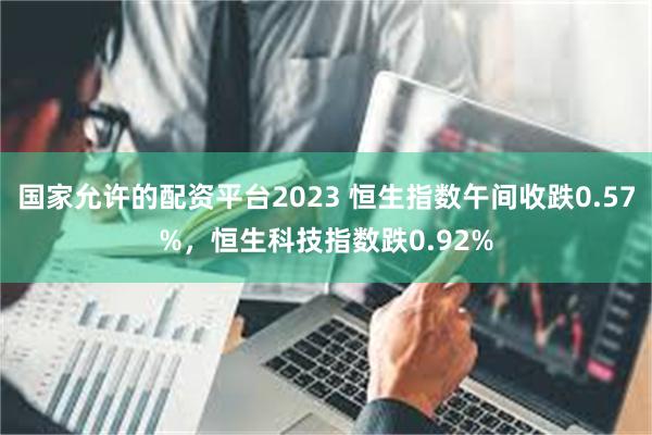 国家允许的配资平台2023 恒生指数午间收跌0.57%，恒生