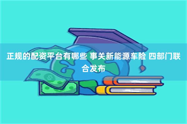 正规的配资平台有哪些 事关新能源车险 四部门联合发布