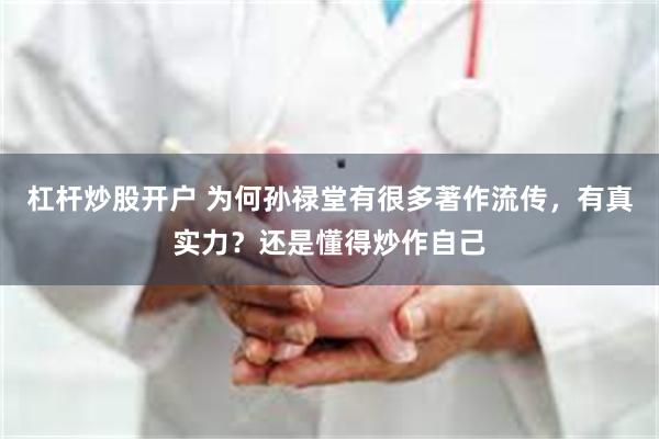 杠杆炒股开户 为何孙禄堂有很多著作流传，有真实力？还是懂得炒