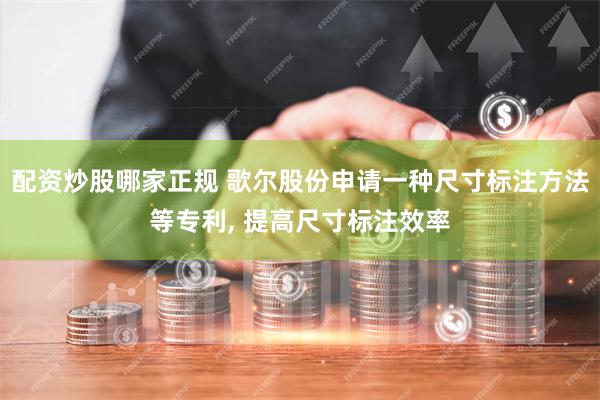 配资炒股哪家正规 歌尔股份申请一种尺寸标注方法等专利, 提高