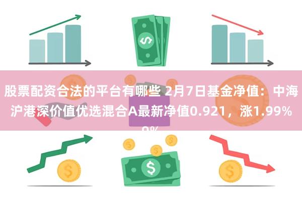 股票配资合法的平台有哪些 2月7日基金净值：中海沪港深价值优