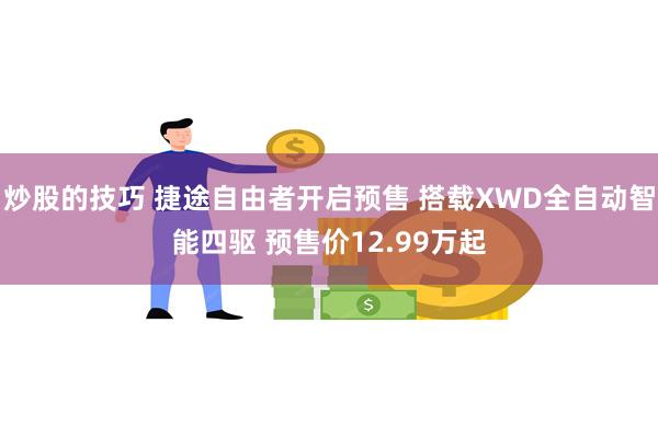 炒股的技巧 捷途自由者开启预售 搭载XWD全自动智能四驱 预