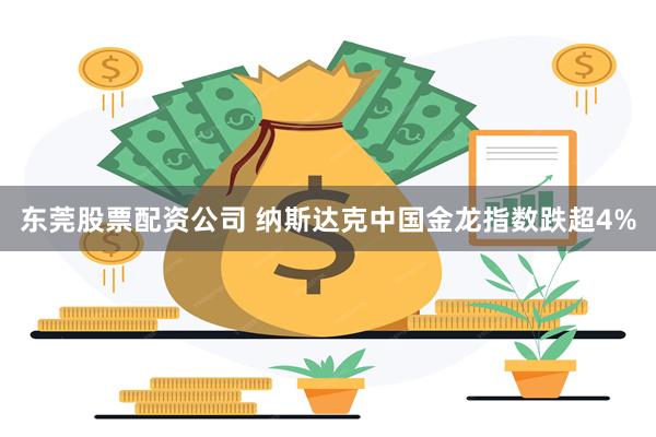 东莞股票配资公司 纳斯达克中国金龙指数跌超4%