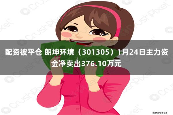 配资被平仓 朗坤环境（301305）1月24日主力资金净卖出