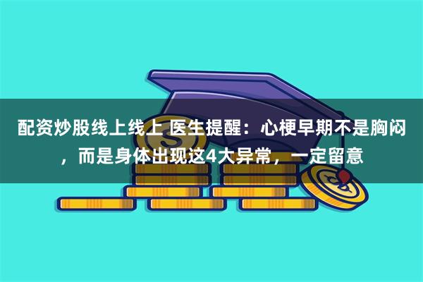 配资炒股线上线上 医生提醒：心梗早期不是胸闷，而是身体出现这4大异常，一定留意