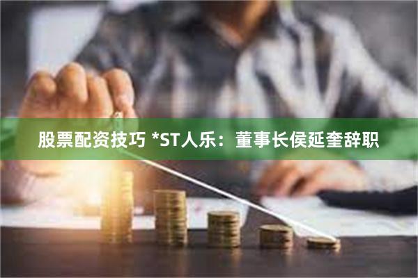 股票配资技巧 *ST人乐：董事长侯延奎辞职