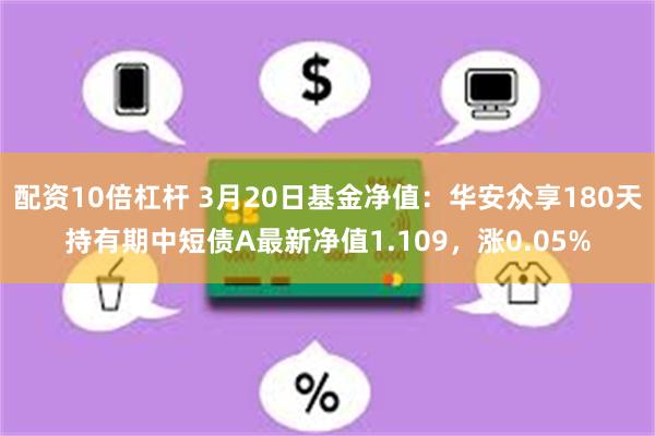 配资10倍杠杆 3月20日基金净值：华安众享180天持有期中