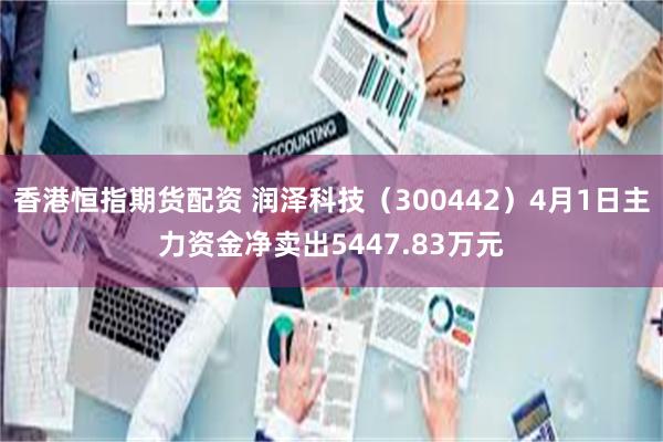 香港恒指期货配资 润泽科技（300442）4月1日主力资金净