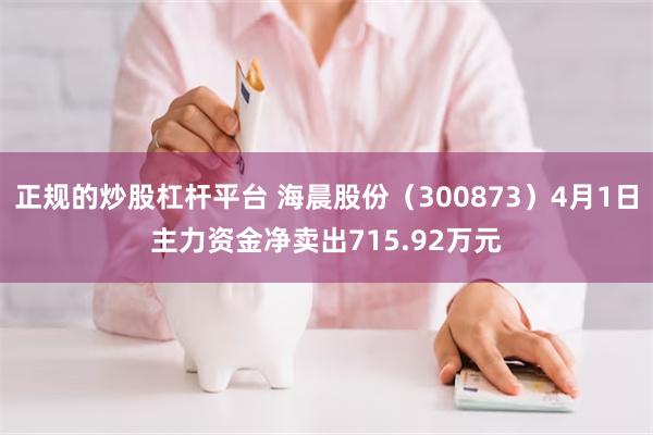 正规的炒股杠杆平台 海晨股份（300873）4月1日主力资金