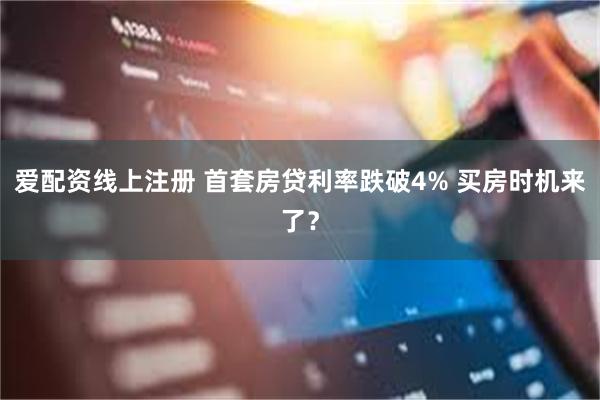 爱配资线上注册 首套房贷利率跌破4% 买房时机来了？