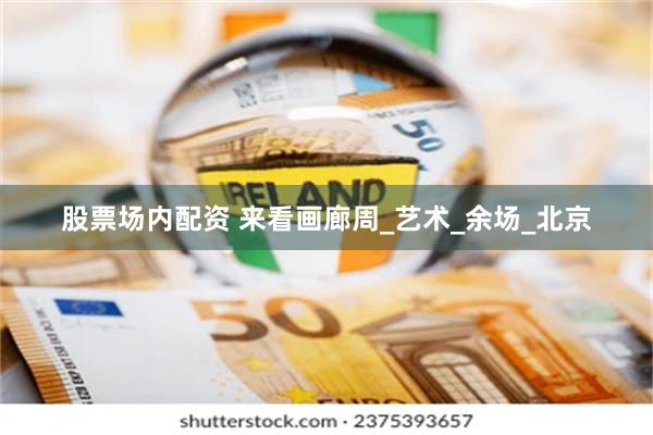 股票场内配资 来看画廊周_艺术_余场_北京