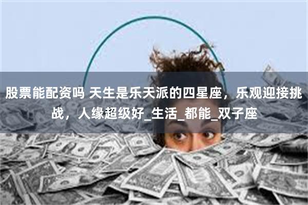 股票能配资吗 天生是乐天派的四星座，乐观迎接挑战，人缘超级好