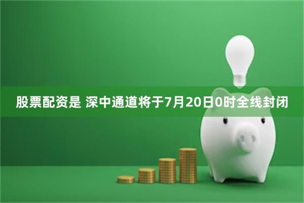 股票配资是 深中通道将于7月20日0时全线封闭