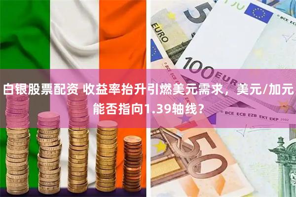 白银股票配资 收益率抬升引燃美元需求，美元/加元能否指向1.